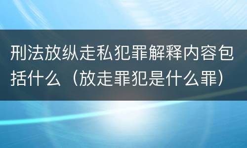 刑法放纵走私犯罪解释内容包括什么（放走罪犯是什么罪）