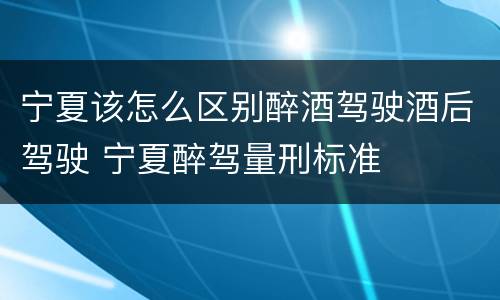 宁夏该怎么区别醉酒驾驶酒后驾驶 宁夏醉驾量刑标准