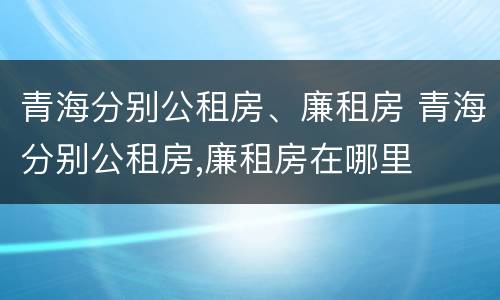 青海分别公租房、廉租房 青海分别公租房,廉租房在哪里