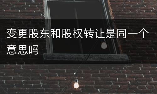 变更股东和股权转让是同一个意思吗