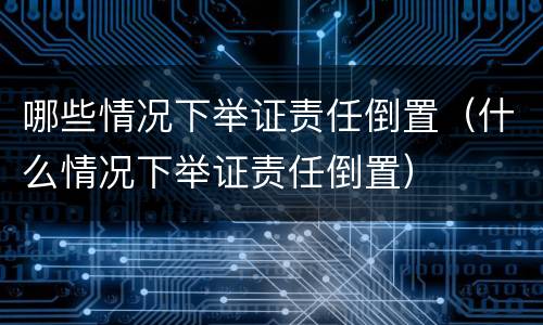 哪些情况下举证责任倒置（什么情况下举证责任倒置）