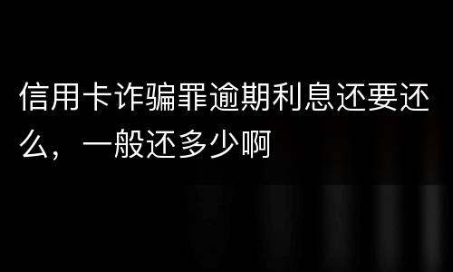 信用卡诈骗罪逾期利息还要还么，一般还多少啊