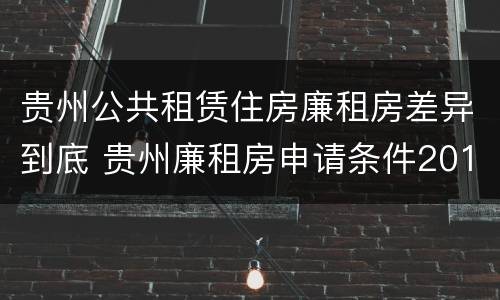 贵州公共租赁住房廉租房差异到底 贵州廉租房申请条件2019