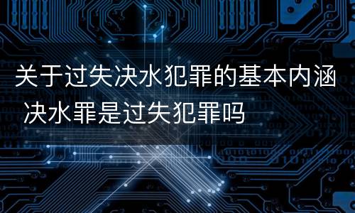 关于过失决水犯罪的基本内涵 决水罪是过失犯罪吗