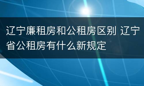 辽宁廉租房和公租房区别 辽宁省公租房有什么新规定