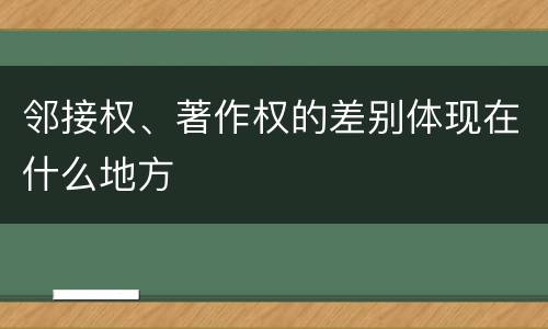 邻接权、著作权的差别体现在什么地方