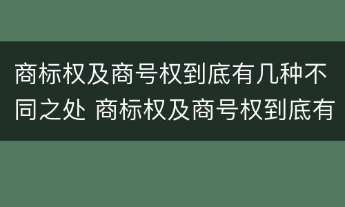 商标权及商号权到底有几种不同之处 商标权及商号权到底有几种不同之处