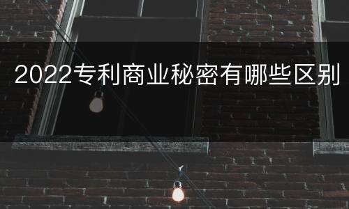 2022专利商业秘密有哪些区别