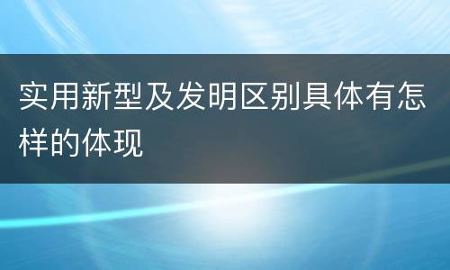 实用新型及发明区别具体有怎样的体现