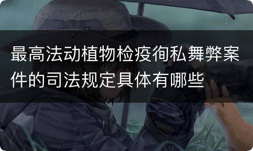 最高法动植物检疫徇私舞弊案件的司法规定具体有哪些