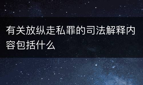 有关放纵走私罪的司法解释内容包括什么