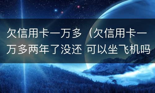 欠信用卡一万多（欠信用卡一万多两年了没还 可以坐飞机吗）