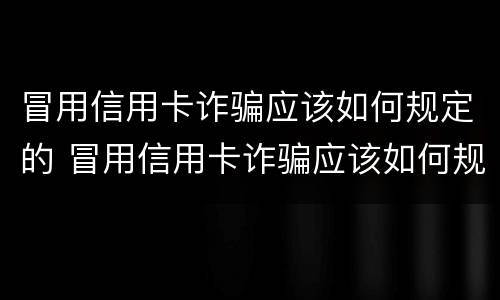 冒用信用卡诈骗应该如何规定的 冒用信用卡诈骗应该如何规定的处罚