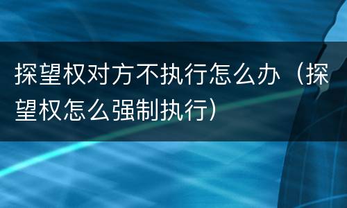 探望权对方不执行怎么办（探望权怎么强制执行）