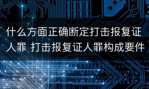 什么方面正确断定打击报复证人罪 打击报复证人罪构成要件