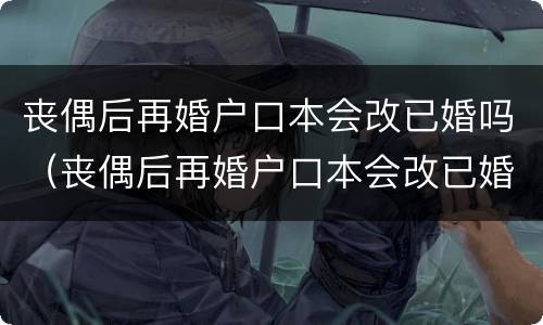 丧偶后再婚户口本会改已婚吗（丧偶后再婚户口本会改已婚吗）