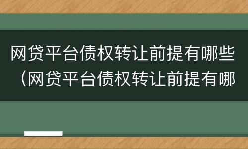 网贷平台债权转让前提有哪些（网贷平台债权转让前提有哪些条件）