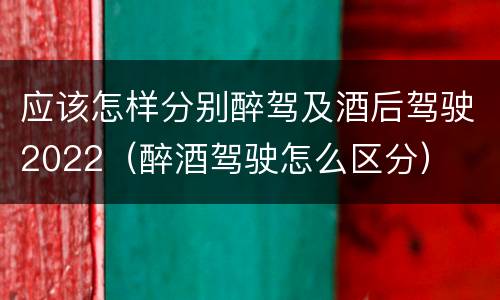 应该怎样分别醉驾及酒后驾驶2022（醉酒驾驶怎么区分）