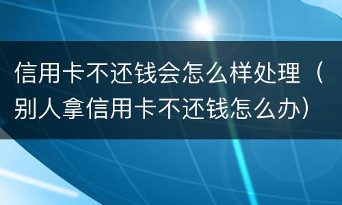 信用卡不还钱会怎么样处理（别人拿信用卡不还钱怎么办）