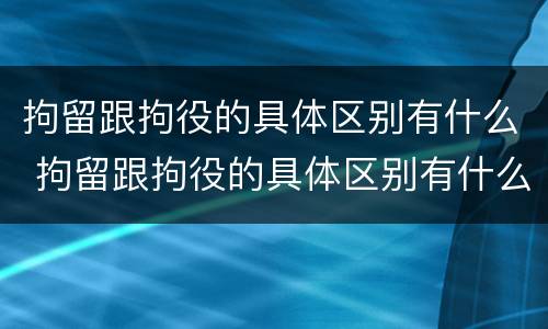 拘留跟拘役的具体区别有什么 拘留跟拘役的具体区别有什么区别呢