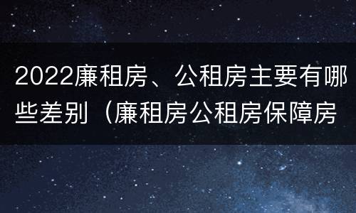 2022廉租房、公租房主要有哪些差别（廉租房公租房保障房新政策）