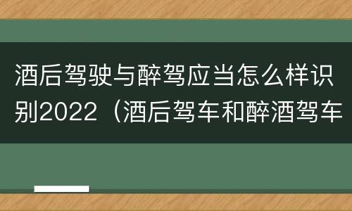 酒后驾驶与醉驾应当怎么样识别2022（酒后驾车和醉酒驾车的处罚细则）