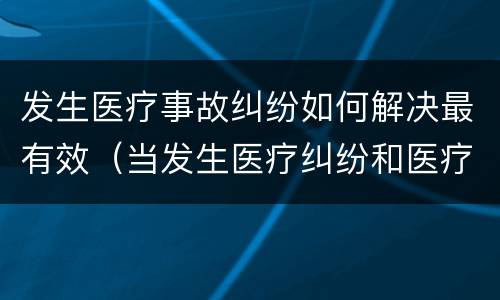 发生医疗事故纠纷如何解决最有效（当发生医疗纠纷和医疗事故时你如何做）