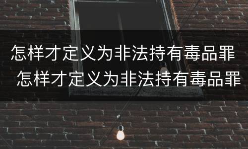 怎样才定义为非法持有毒品罪 怎样才定义为非法持有毒品罪名