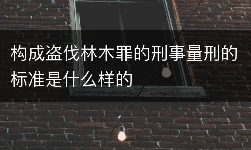 构成盗伐林木罪的刑事量刑的标准是什么样的