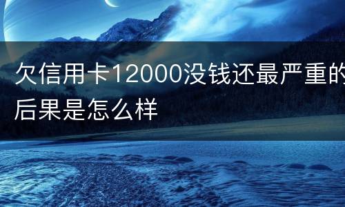 欠信用卡12000没钱还最严重的后果是怎么样