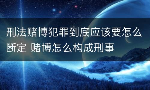 刑法赌博犯罪到底应该要怎么断定 赌博怎么构成刑事