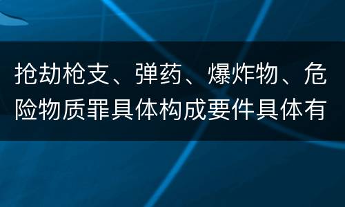 抢劫枪支、弹药、爆炸物、危险物质罪具体构成要件具体有哪些