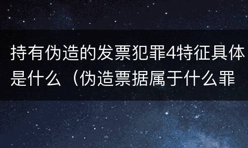 持有伪造的发票犯罪4特征具体是什么（伪造票据属于什么罪）