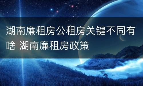 湖南廉租房公租房关键不同有啥 湖南廉租房政策