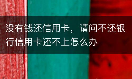 没有钱还信用卡，请问不还银行信用卡还不上怎么办