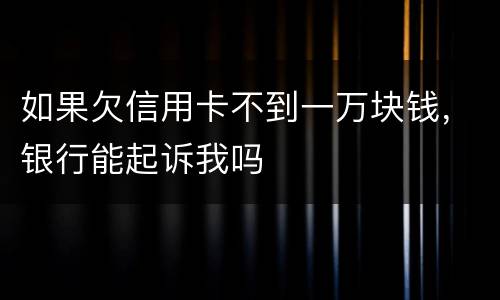 如果欠信用卡不到一万块钱，银行能起诉我吗