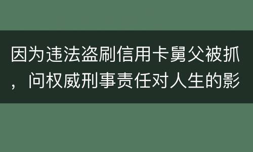 因为违法盗刷信用卡舅父被抓，问权威刑事责任对人生的影响是什么