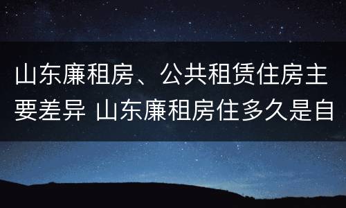 山东廉租房、公共租赁住房主要差异 山东廉租房住多久是自己的