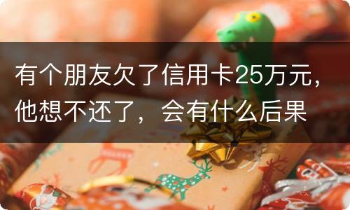 有个朋友欠了信用卡25万元，他想不还了，会有什么后果