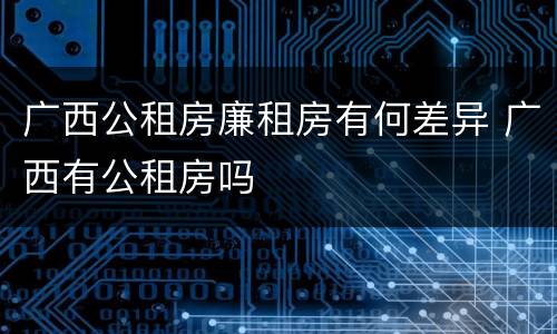 广西公租房廉租房有何差异 广西有公租房吗