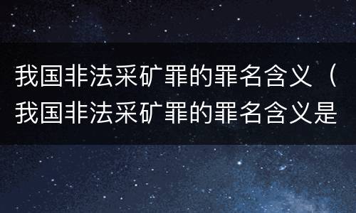 我国非法采矿罪的罪名含义（我国非法采矿罪的罪名含义是）