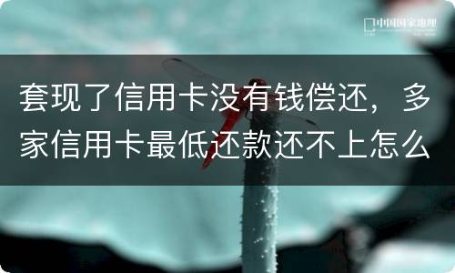 套现了信用卡没有钱偿还，多家信用卡最低还款还不上怎么办