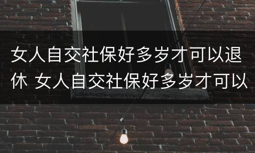 女人自交社保好多岁才可以退休 女人自交社保好多岁才可以退休呢