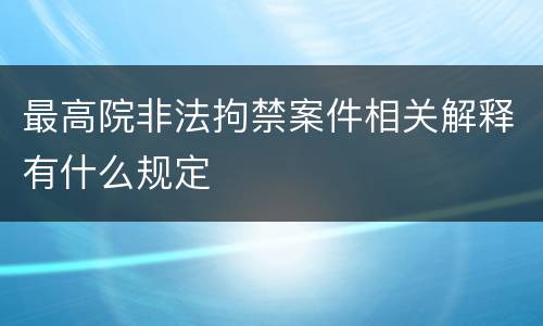 最高院非法拘禁案件相关解释有什么规定