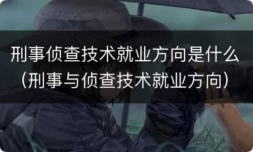 刑事侦查技术就业方向是什么（刑事与侦查技术就业方向）