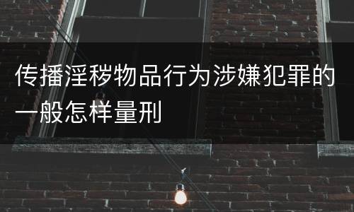 传播淫秽物品行为涉嫌犯罪的一般怎样量刑