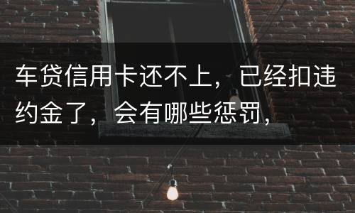 车贷信用卡还不上，已经扣违约金了，会有哪些惩罚，