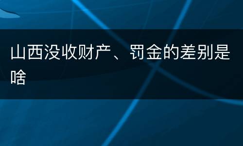 山西没收财产、罚金的差别是啥