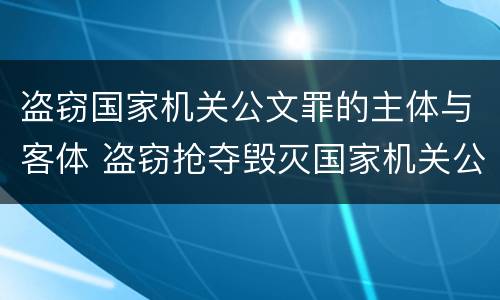 盗窃国家机关公文罪的主体与客体 盗窃抢夺毁灭国家机关公文罪的法律规定