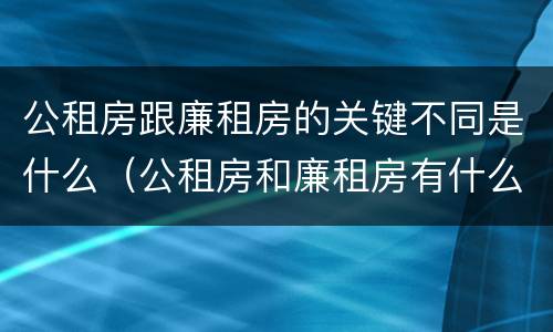 公租房跟廉租房的关键不同是什么（公租房和廉租房有什么区别呢）